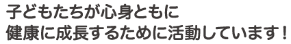 子どもたちが心身ともに健康に成長するために活動しています！